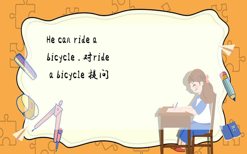 He can ride a bicycle .对ride a bicycle 提问