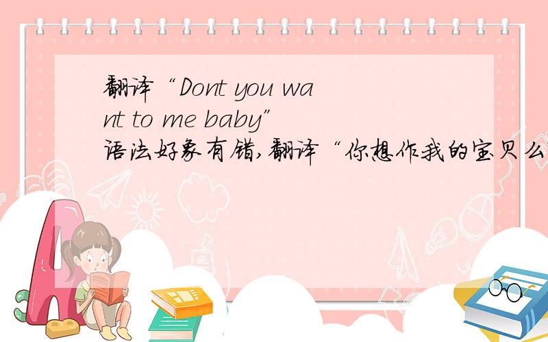 翻译“Dont you want to me baby”语法好象有错,翻译“你想作我的宝贝么?”