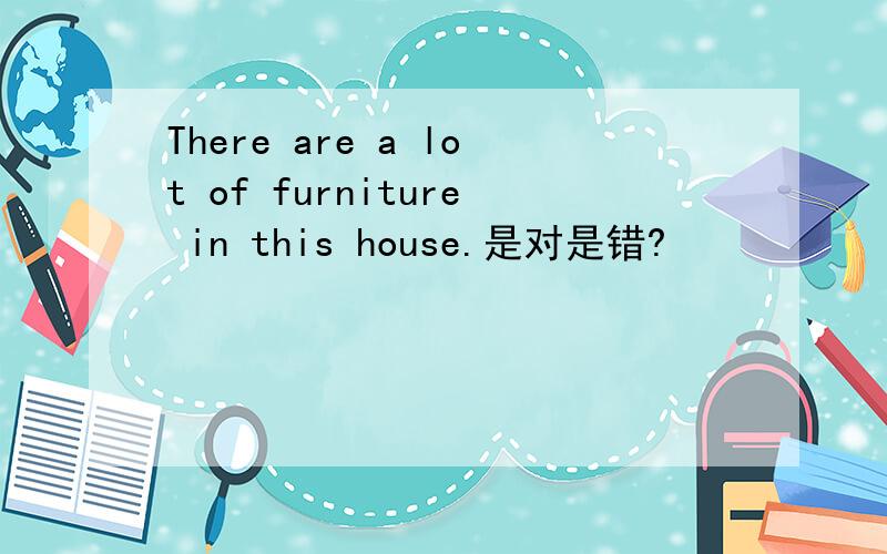 There are a lot of furniture in this house.是对是错?