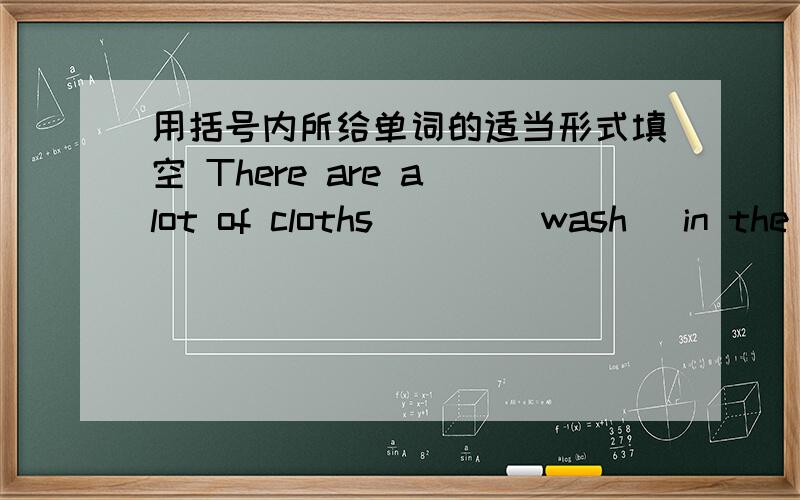 用括号内所给单词的适当形式填空 There are a lot of cloths ___（wash) in the house