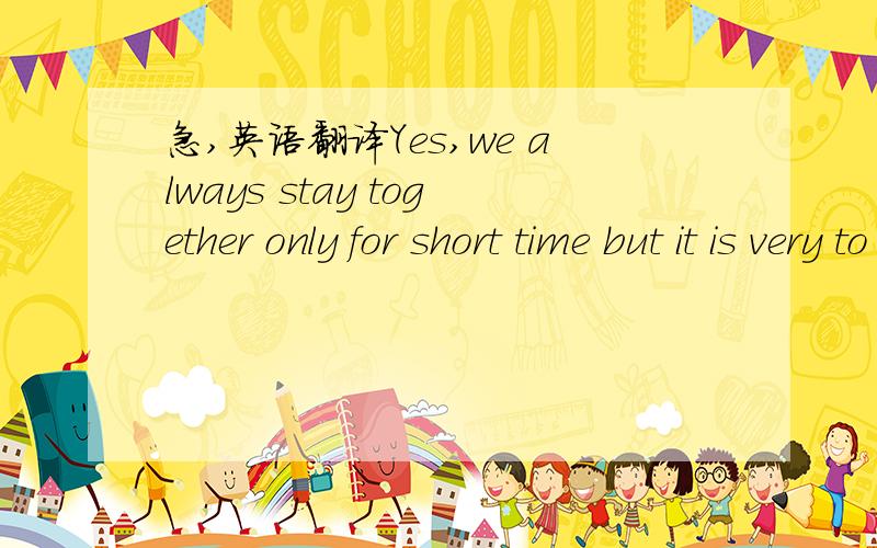 急,英语翻译Yes,we always stay together only for short time but it is very to be friends.