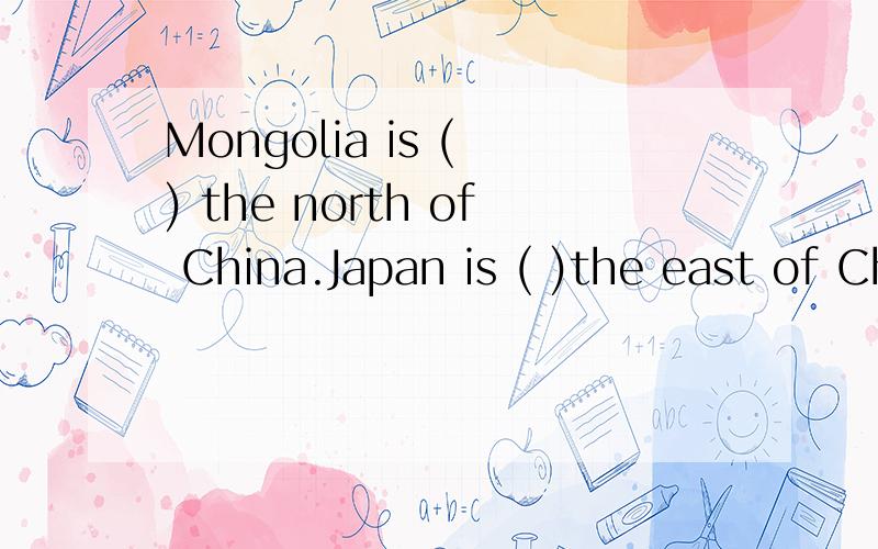 Mongolia is ( ) the north of China.Japan is ( )the east of China.in on to 分别填空