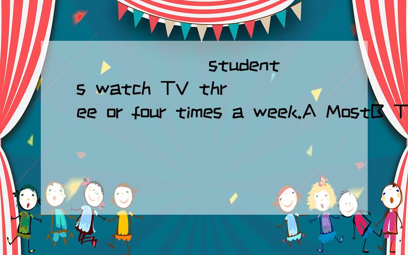 _______students watch TV three or four times a week.A MostB The mostC The someD The all为什么选A不选B?