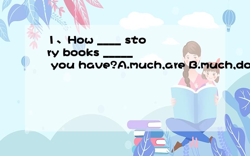 1、How ____ story books _____ you have?A.much,are B.much,does C.many,do D.any,is