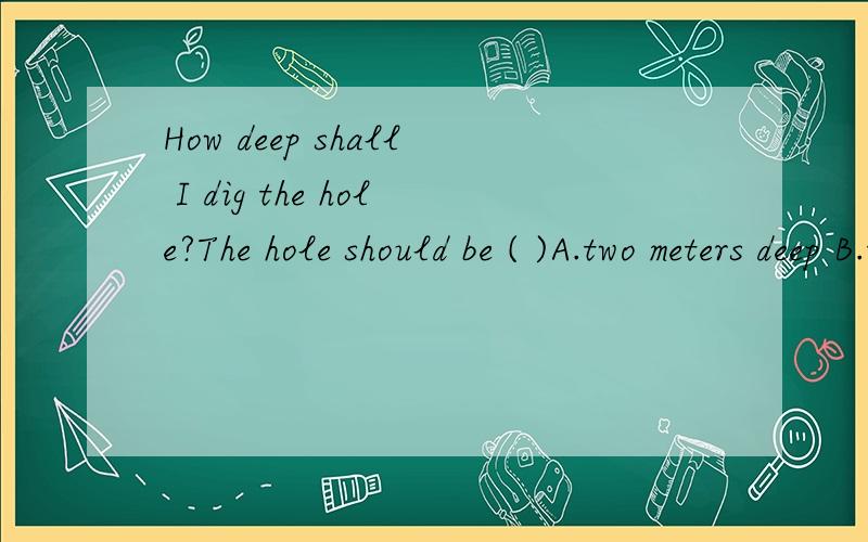 How deep shall I dig the hole?The hole should be ( )A.two meters deep B.two meter deep C.two-meter-deep 为什么不能选C呢?
