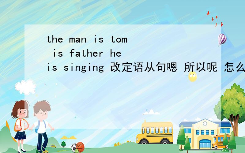 the man is tom is father he is singing 改定语从句嗯 所以呢 怎么改