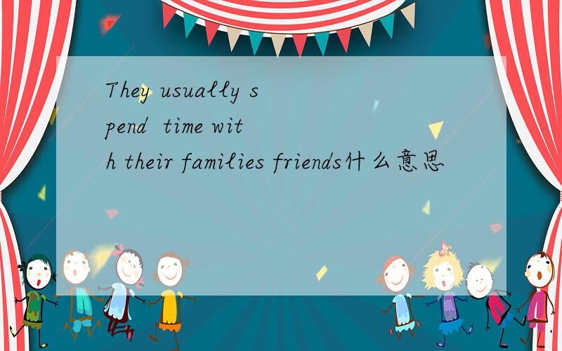 They usually spend  time with their families friends什么意思
