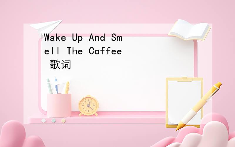 Wake Up And Smell The Coffee 歌词