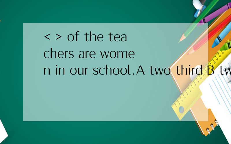 < > of the teachers are women in our school.A two third B two three C two third D second three