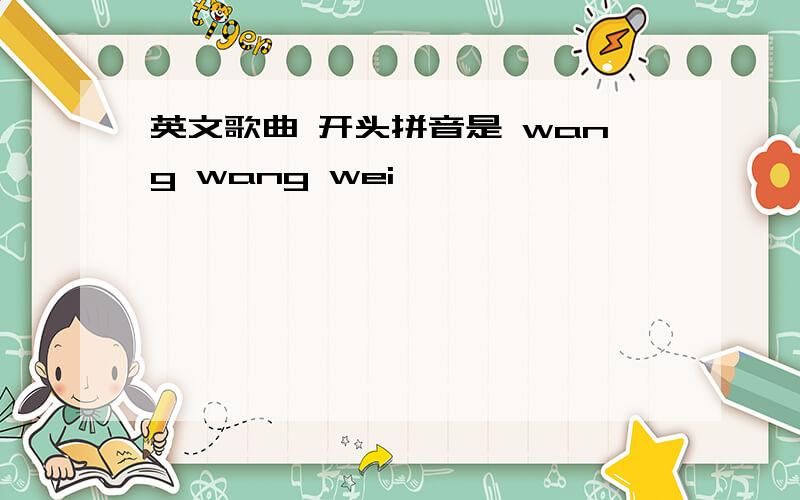 英文歌曲 开头拼音是 wang wang wei