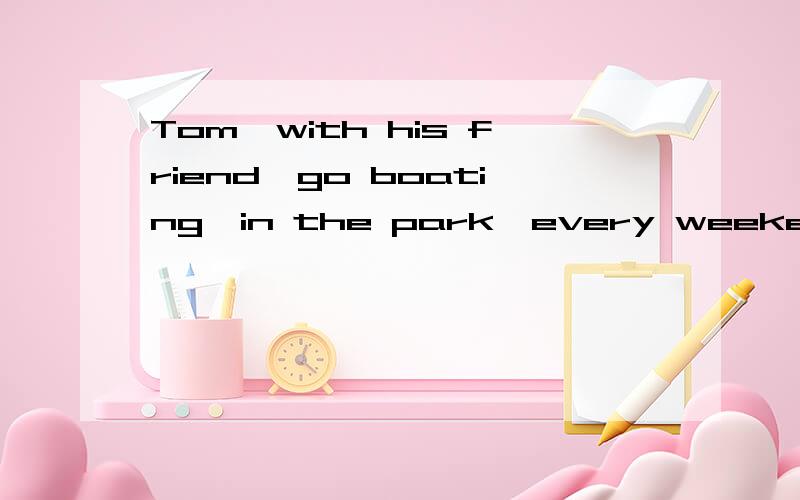 Tom,with his friend,go boating,in the park,every weekend(这几个词如何连词成句?）这是作业!