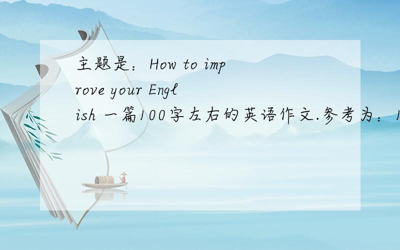 主题是：How to improve your English 一篇100字左右的英语作文.参考为：1尽量多练习说英语；2努力用英语来思考；3多读英语文章；4学习和了解更多关于语言背后的文化知识.加翻译,