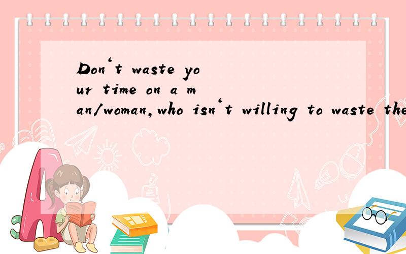 Don‘t waste your time on a man/woman,who isn‘t willing to waste their time on you.