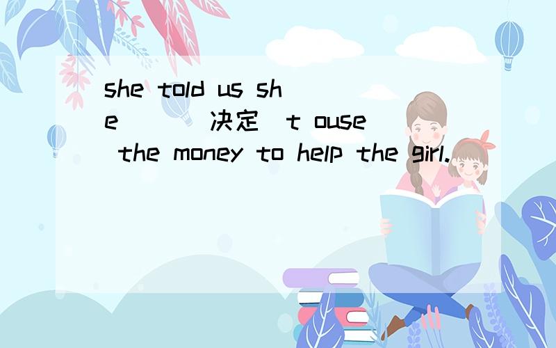 she told us she ()(决定)t ouse the money to help the girl.