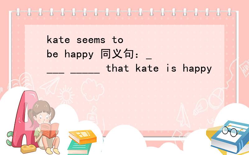 kate seems to be happy 同义句：____ _____ that kate is happy