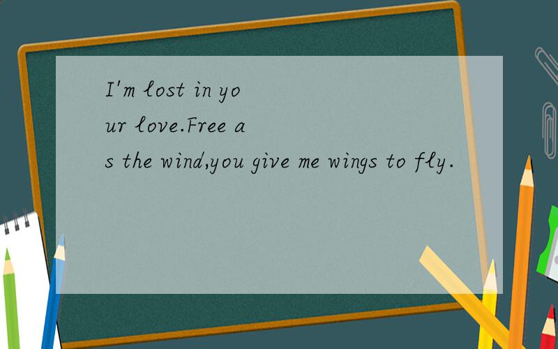 I'm lost in your love.Free as the wind,you give me wings to fly.