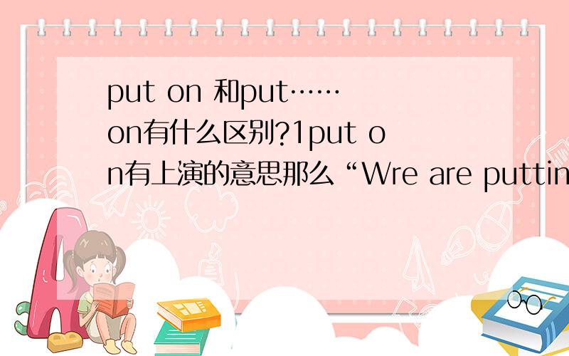 put on 和put…… on有什么区别?1put on有上演的意思那么“Wre are putting the play on again next week”为什么不说成“Wre are putting on the play again next week”?2还有put off和 put…… off有什么区别?