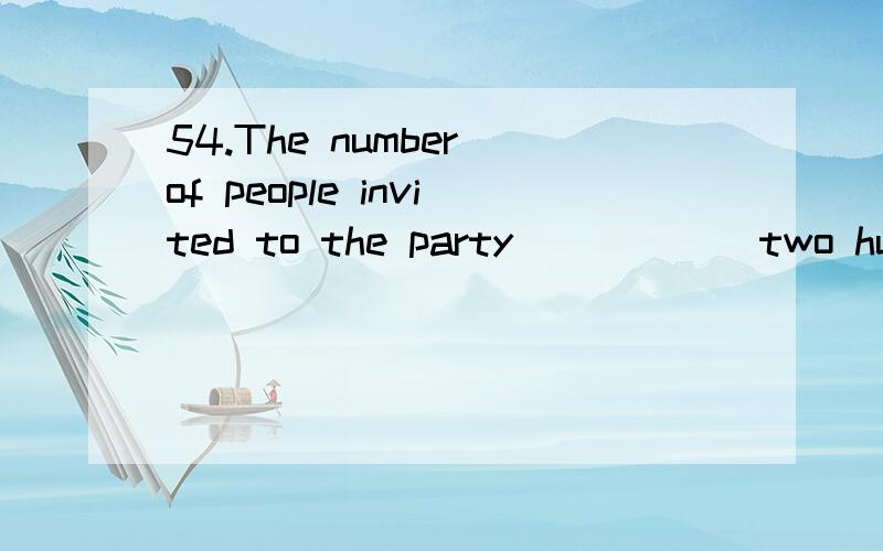 54.The number of people invited to the party _____ two hundred,but a number of them _____ absent for various reasons.A) were … wasB) was … wereC) was … wasD) were … were