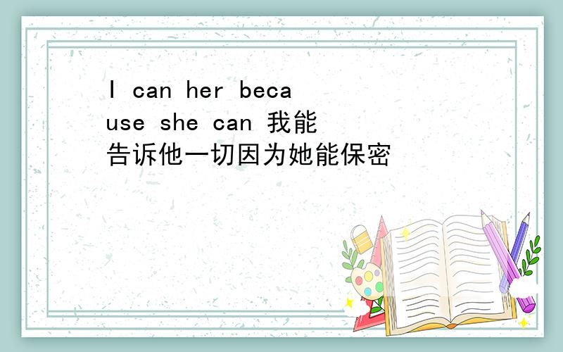 I can her because she can 我能告诉他一切因为她能保密
