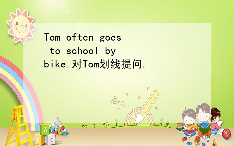 Tom often goes to school by bike.对Tom划线提问.