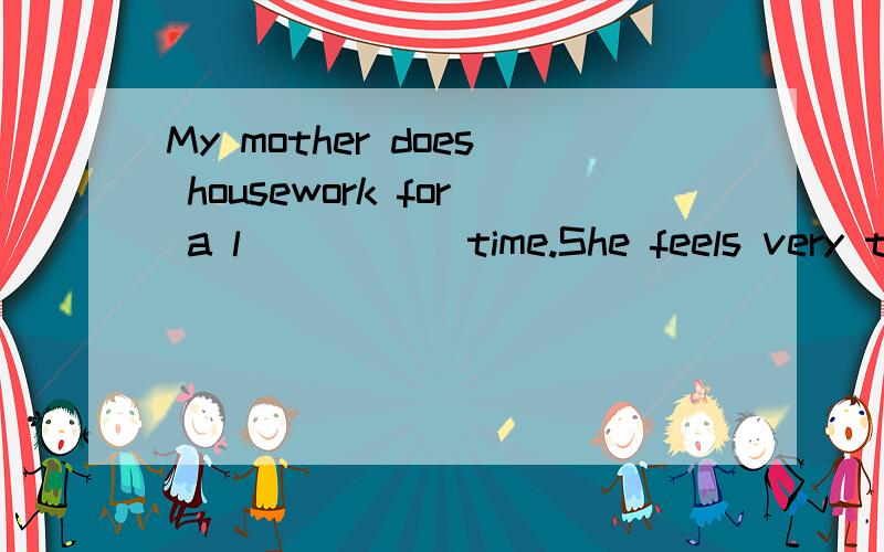 My mother does housework for a l_____ time.She feels very tired