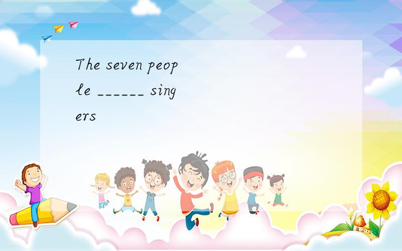 The seven people ______ singers