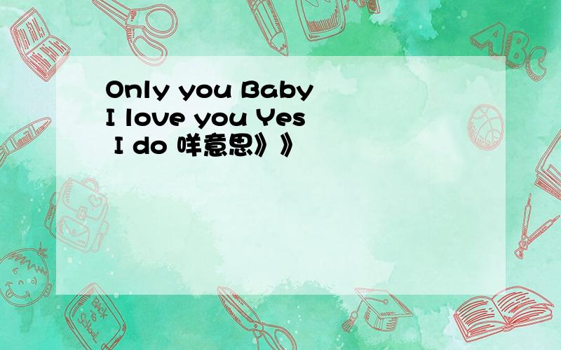 Only you Baby I love you Yes I do 咩意思》》