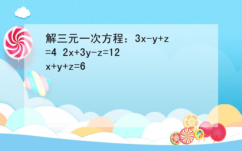 解三元一次方程：3x-y+z=4 2x+3y-z=12 x+y+z=6