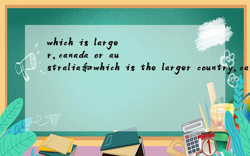 which is larger,canada or australia和which is the larger country,canada or australia这个冠词的用法怎么解释啊?