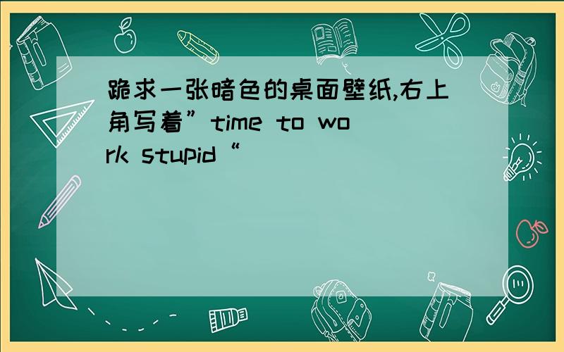 跪求一张暗色的桌面壁纸,右上角写着”time to work stupid“