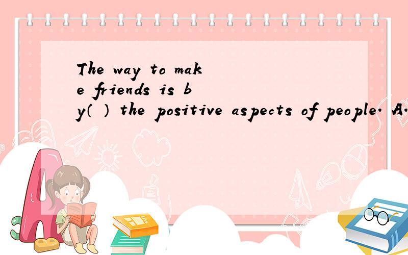 The way to make friends is by（ ） the positive aspects of people. A.showing offB.The way to make friends is by（  ） the positive aspects of people.A.showing off  B.comparing to  C.turning to D. looking at