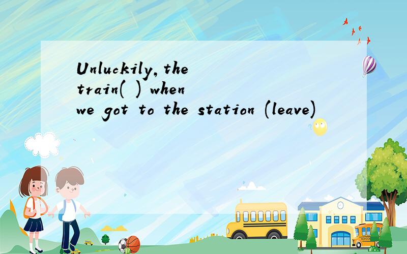 Unluckily,the train( ) when we got to the station (leave)