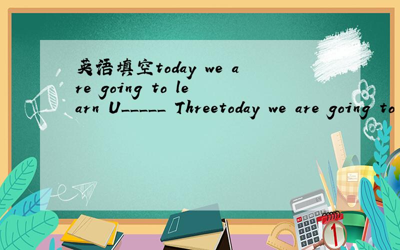 英语填空today we are going to learn U_____ Threetoday we are going to learn U_____ Three.we m____ to get there in time.