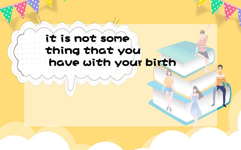 it is not something that you have with your birth