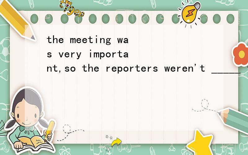 the meeting was very important,so the reporters weren't _____ to the hall.A.permitted B.scheduled Cadmitted D.ordered