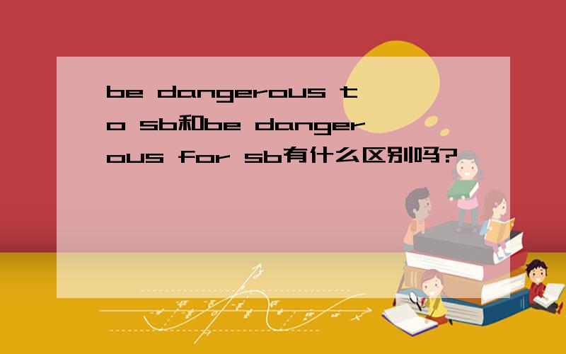 be dangerous to sb和be dangerous for sb有什么区别吗?