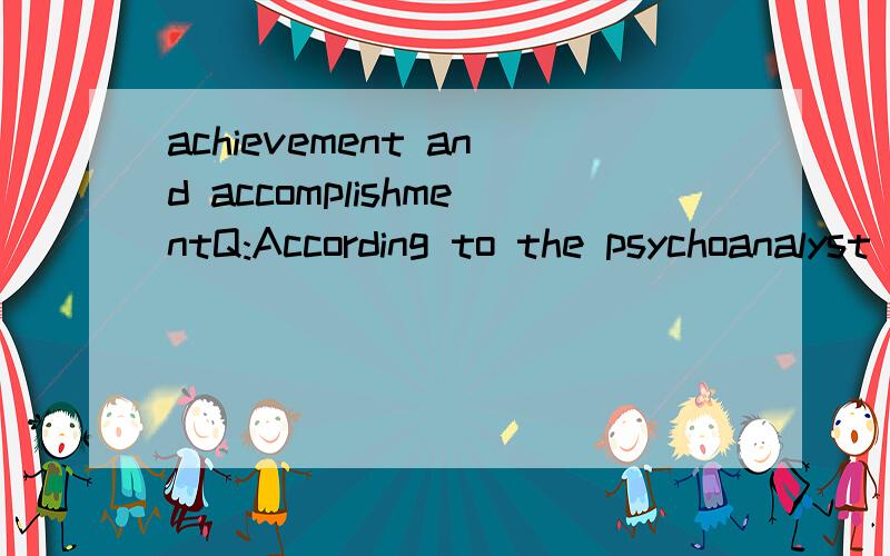 achievement and accomplishmentQ:According to the psychoanalyst Sigmund Freud,wisdom comes form the ______ of maturity.A.fulfillment B.achievement C.establishment D.accomplishmentB和D什么区别呢?哪个答案最恰当阿?THANKS!