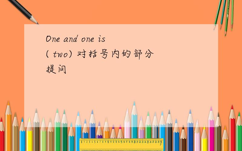 One and one is( two) 对括号内的部分提问