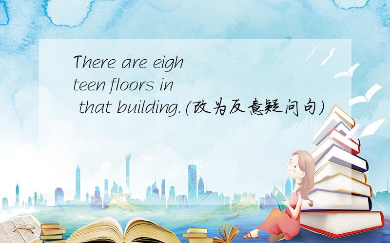 There are eighteen floors in that building.(改为反意疑问句）