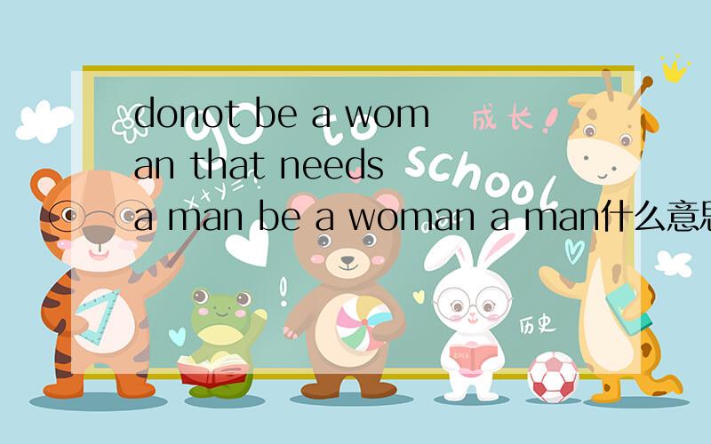 donot be a woman that needs a man be a woman a man什么意思.
