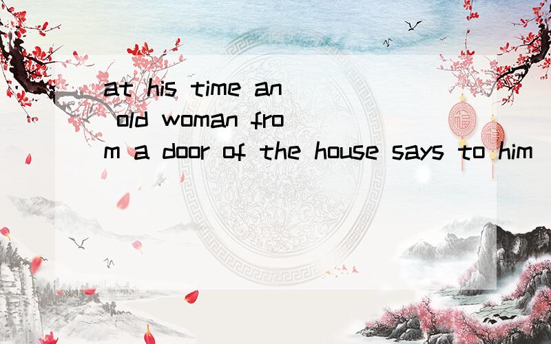 at his time an old woman from a door of the house says to him
