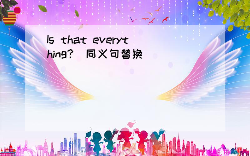 Is that everything?(同义句替换）
