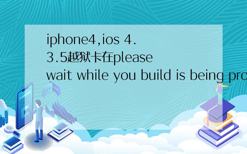 iphone4,ios 4.3.5越狱卡在please wait while you build is being processed Rebooting