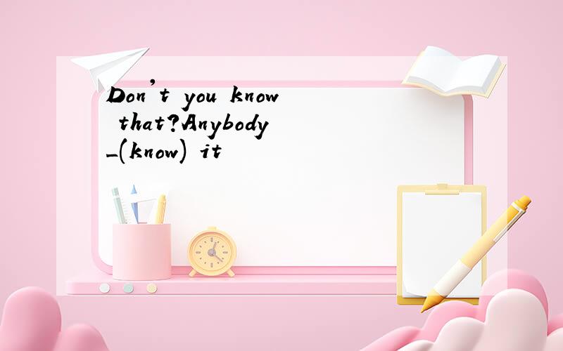 Don't you know that?Anybody _(know) it