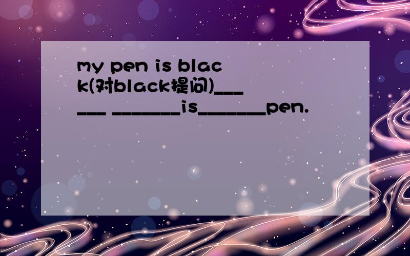 my pen is black(对black提问)______ _______is_______pen.