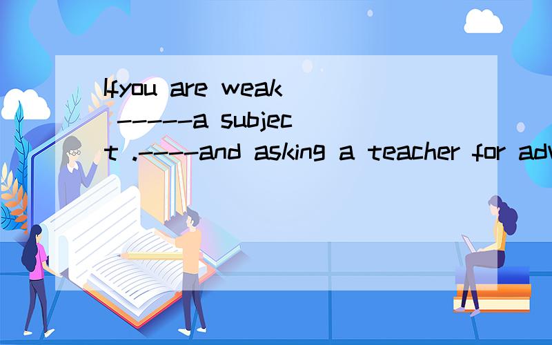 Ifyou are weak -----a subject .----and asking a teacher for advice can help .A.at working B in ,work hard C.in,working hard 为什么