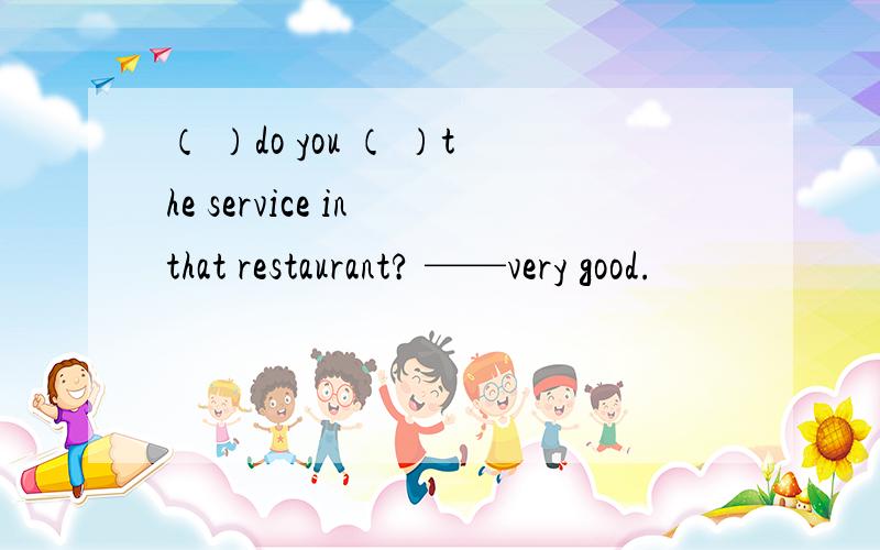 （ ）do you （ ）the service in that restaurant? ——very good.