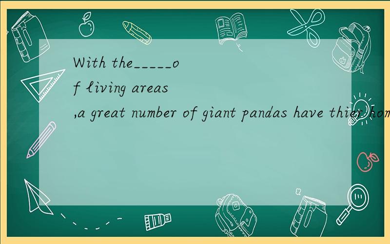 With the_____of living areas,a great number of giant pandas have thier home.(lose)