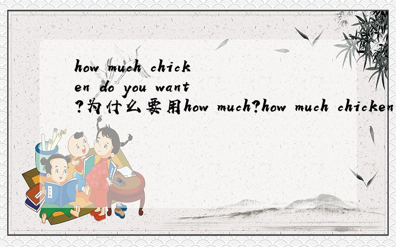 how much chicken do you want?为什么要用how much?how much chicken do you want?为什么要用how much?而不用how many呢?chicken也可以看做可数名词,为何不用how many呢?却要用how much呢?
