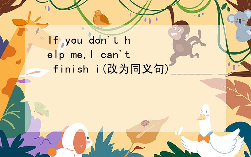 If you don't help me,I can't finish i(改为同义句)_______ ______ ________,I can't finish it in time.